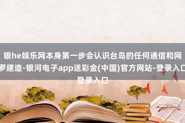 银he娱乐网本身第一步会认识台岛的任何通信和网罗建造-银河电子app送彩金(中国)官方网站-登录入口