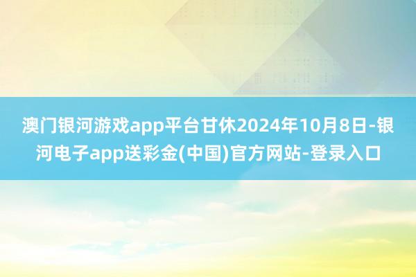 澳门银河游戏app平台甘休2024年10月8日-银河电子app送彩金(中国)官方网站-登录入口