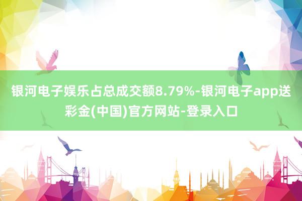 银河电子娱乐占总成交额8.79%-银河电子app送彩金(中国)官方网站-登录入口