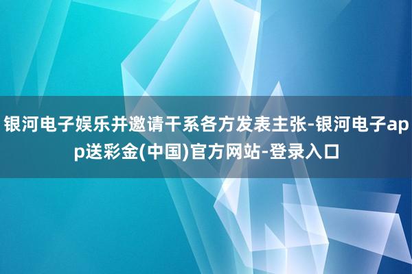 银河电子娱乐并邀请干系各方发表主张-银河电子app送彩金(中国)官方网站-登录入口