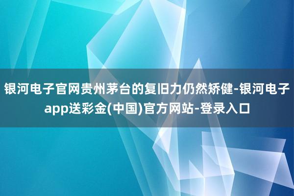 银河电子官网贵州茅台的复旧力仍然矫健-银河电子app送彩金(中国)官方网站-登录入口